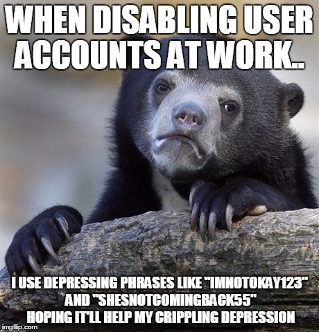 Confession Bear Meme | WHEN DISABLING USER ACCOUNTS AT WORK.. I USE DEPRESSING PHRASES LIKE "IMNOTOKAY123" AND "SHESNOTCOMINGBACK55" HOPING IT'LL HELP MY CRIPPLING DEPRESSION | image tagged in memes,confession bear,AdviceAnimals | made w/ Imgflip meme maker