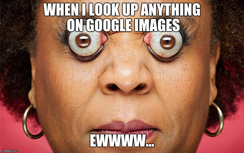 WHEN I LOOK UP ANYTHING ON GOOGLE IMAGES; EWWWW... | image tagged in so true memes,best | made w/ Imgflip meme maker