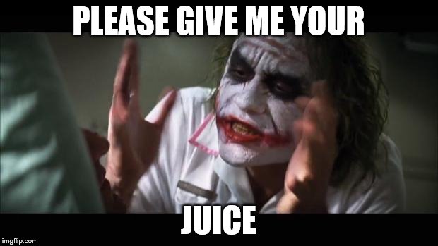 And everybody loses their minds | PLEASE GIVE ME YOUR; JUICE | image tagged in memes,and everybody loses their minds | made w/ Imgflip meme maker