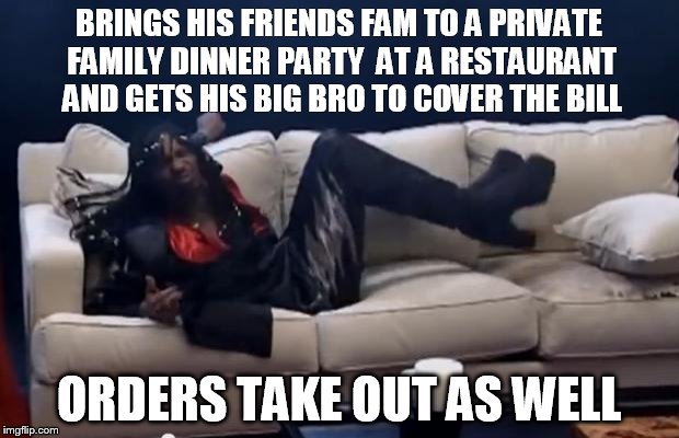 Fuck Yo Couch | BRINGS HIS FRIENDS FAM TO A PRIVATE FAMILY DINNER PARTY  AT A RESTAURANT AND GETS HIS BIG BRO TO COVER THE BILL; ORDERS TAKE OUT AS WELL | image tagged in fuck yo couch | made w/ Imgflip meme maker