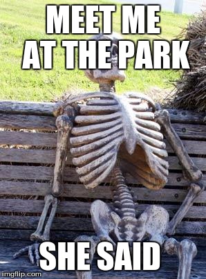 Waiting Skeleton | MEET ME AT THE PARK; SHE SAID | image tagged in memes,waiting skeleton | made w/ Imgflip meme maker