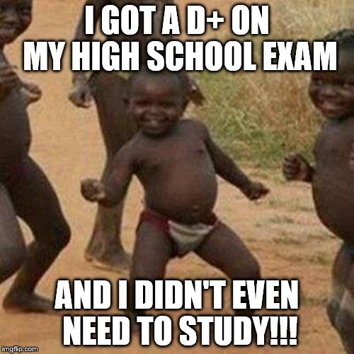 Third World Success Kid | I GOT A D+ ON MY HIGH SCHOOL EXAM; AND I DIDN'T EVEN NEED TO STUDY!!! | image tagged in memes,third world success kid | made w/ Imgflip meme maker