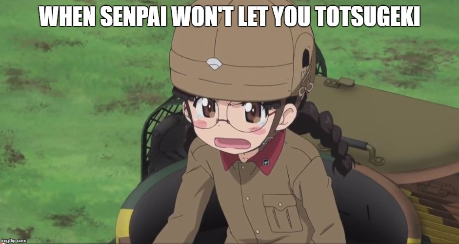 Totsugeki! | WHEN SENPAI WON'T LET YOU TOTSUGEKI | image tagged in girls und panzer,anime | made w/ Imgflip meme maker