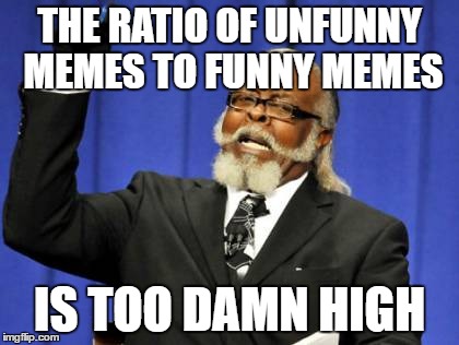 Too Damn High | THE RATIO OF UNFUNNY MEMES TO FUNNY MEMES; IS TOO DAMN HIGH | image tagged in memes,too damn high | made w/ Imgflip meme maker