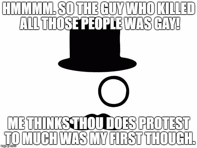 one eyed rodg | HMMMM. SO THE GUY WHO KILLED ALL THOSE PEOPLE WAS GAY! ME THINKS THOU DOES PROTEST TO MUCH WAS MY FIRST THOUGH. | image tagged in one eyed rodg | made w/ Imgflip meme maker