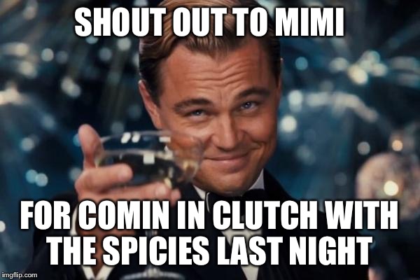 Leonardo Dicaprio Cheers Meme | SHOUT OUT TO MIMI; FOR COMIN IN CLUTCH WITH THE SPICIES LAST NIGHT | image tagged in memes,leonardo dicaprio cheers | made w/ Imgflip meme maker