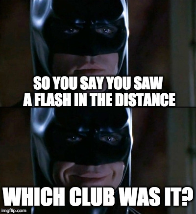 Batman Smiles | SO YOU SAY YOU SAW A FLASH IN THE DISTANCE; WHICH CLUB WAS IT? | image tagged in memes,batman smiles | made w/ Imgflip meme maker