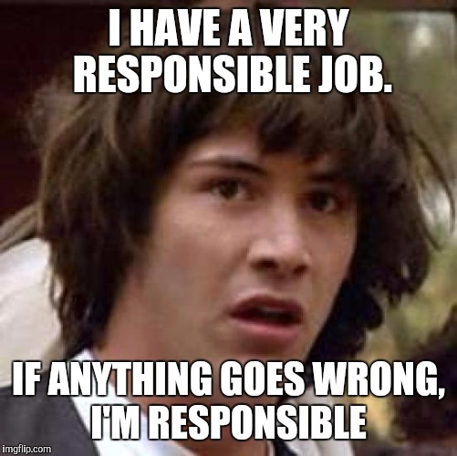 Conspiracy Keanu Meme | I HAVE A VERY RESPONSIBLE JOB. IF ANYTHING GOES WRONG, I'M RESPONSIBLE | image tagged in memes,conspiracy keanu | made w/ Imgflip meme maker