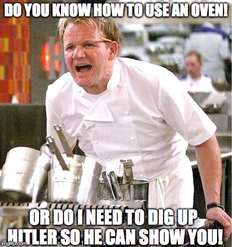 Chef Gordon Ramsay Meme | DO YOU KNOW HOW TO USE AN OVEN! OR DO I NEED TO DIG UP HITLER SO HE CAN SHOW YOU! | image tagged in memes,chef gordon ramsay | made w/ Imgflip meme maker