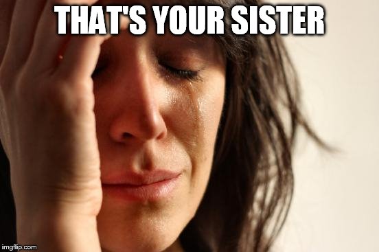 First World Problems Meme | THAT'S YOUR SISTER | image tagged in memes,first world problems | made w/ Imgflip meme maker