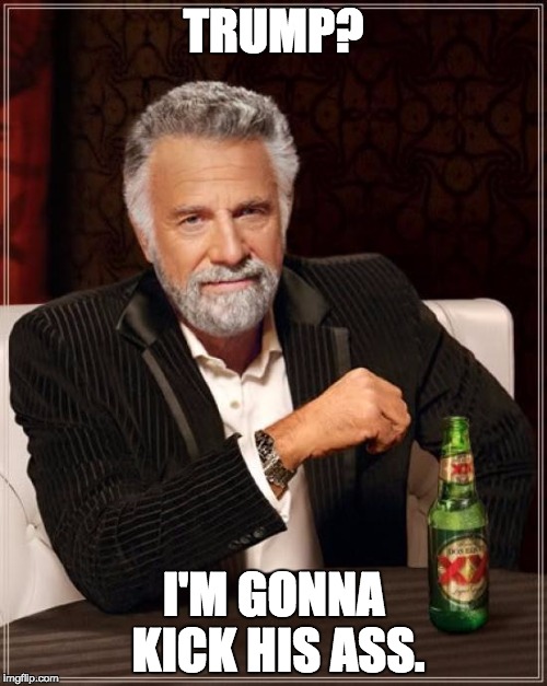 The Most Interesting Man In The World | TRUMP? I'M GONNA KICK HIS ASS. | image tagged in memes,the most interesting man in the world | made w/ Imgflip meme maker