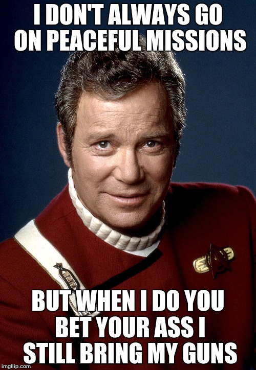 Captain Kirk | I DON'T ALWAYS GO ON PEACEFUL MISSIONS; BUT WHEN I DO YOU BET YOUR ASS I STILL BRING MY GUNS | image tagged in captain kirk | made w/ Imgflip meme maker