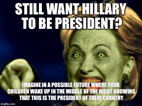 Scary Hillary | STILL WANT HILLARY TO BE PRESIDENT? IMAGINE IN A POSSIBLE FUTURE WHERE YOUR CHILDREN WAKE UP IN THE MIDDLE OF THE NIGHT KNOWING THAT THIS IS THE PRESIDENT OF THEIR COUNTRY | image tagged in funny | made w/ Imgflip meme maker
