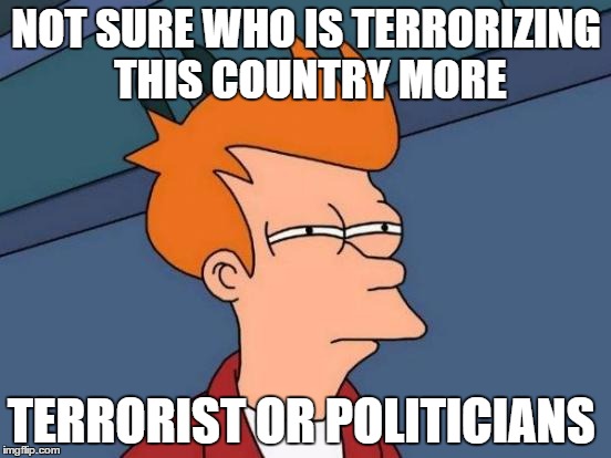The Microphone is Mightier Than The Gun | NOT SURE WHO IS TERRORIZING THIS COUNTRY MORE; TERRORIST OR POLITICIANS | image tagged in memes,futurama fry | made w/ Imgflip meme maker