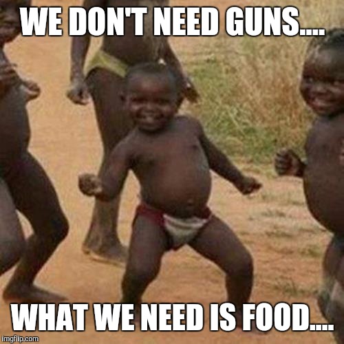 Third World Success Kid Meme | WE DON'T NEED GUNS.... WHAT WE NEED IS FOOD.... | image tagged in memes,third world success kid | made w/ Imgflip meme maker
