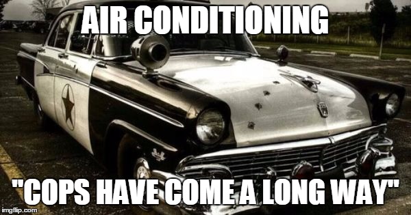 AIR CONDITIONING; "COPS HAVE COME A LONG WAY" | image tagged in e4 mafia rumor of a war on cops | made w/ Imgflip meme maker
