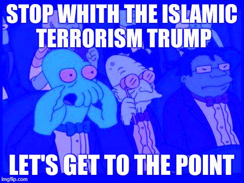 You Should Feel Bad Zoidberg | STOP WHITH THE ISLAMIC TERRORISM TRUMP; LET'S GET TO THE POINT | image tagged in memes,you should feel bad zoidberg | made w/ Imgflip meme maker