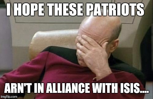 Captain Picard Facepalm Meme | I HOPE THESE PATRIOTS ARN'T IN ALLIANCE WITH ISIS.... | image tagged in memes,captain picard facepalm | made w/ Imgflip meme maker