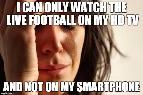 First World Problems Meme | I CAN ONLY WATCH THE LIVE FOOTBALL ON MY HD TV; AND NOT ON MY SMARTPHONE | image tagged in memes,first world problems | made w/ Imgflip meme maker