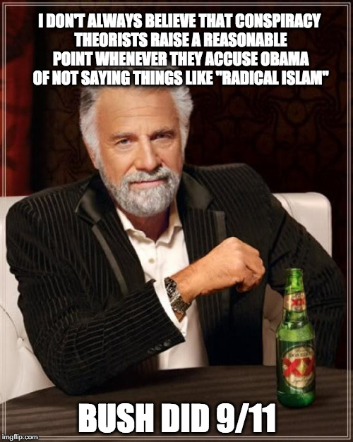 The Most Interesting Man In The World | I DON'T ALWAYS BELIEVE THAT CONSPIRACY THEORISTS RAISE A REASONABLE POINT WHENEVER THEY ACCUSE OBAMA OF NOT SAYING THINGS LIKE "RADICAL ISLAM"; BUSH DID 9/11 | image tagged in memes,the most interesting man in the world | made w/ Imgflip meme maker
