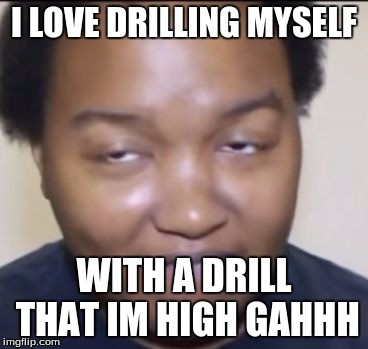 Stomedyrapeface | I LOVE DRILLING MYSELF; WITH A DRILL THAT IM HIGH GAHHH | image tagged in stomedyrapeface | made w/ Imgflip meme maker