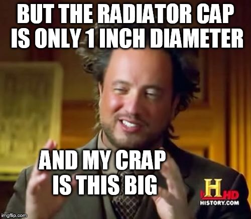 Ancient Aliens Meme | BUT THE RADIATOR CAP IS ONLY 1 INCH DIAMETER AND MY CRAP IS THIS BIG | image tagged in memes,ancient aliens | made w/ Imgflip meme maker