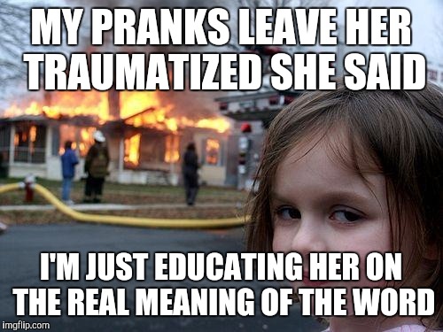 Disaster Girl | MY PRANKS LEAVE HER TRAUMATIZED SHE SAID; I'M JUST EDUCATING HER ON THE REAL MEANING OF THE WORD | image tagged in memes,disaster girl | made w/ Imgflip meme maker