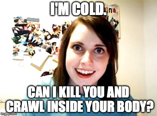 Overly Attached Girlfriend | I'M COLD. CAN I KILL YOU AND CRAWL INSIDE YOUR BODY? | image tagged in memes,overly attached girlfriend,star wars,kill,the empire strikes back,cold | made w/ Imgflip meme maker