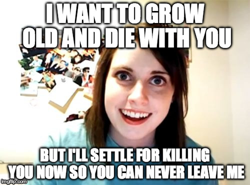 I love you to death. | I WANT TO GROW OLD AND DIE WITH YOU; BUT I'LL SETTLE FOR KILLING YOU NOW SO YOU CAN NEVER LEAVE ME | image tagged in memes,overly attached girlfriend,kill,never leave,i'll kill you | made w/ Imgflip meme maker
