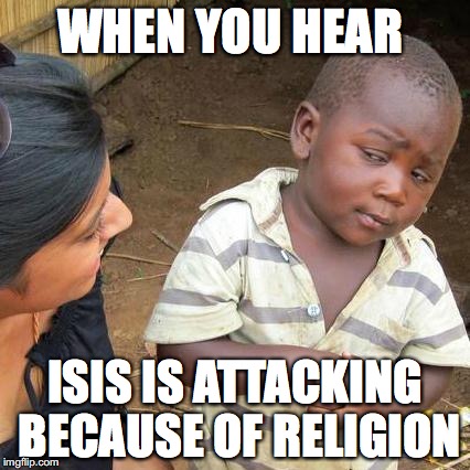 Third World Skeptical Kid | WHEN YOU HEAR; ISIS IS ATTACKING BECAUSE OF RELIGION | image tagged in memes,third world skeptical kid | made w/ Imgflip meme maker