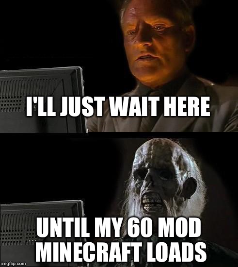 I'll Just Wait Here | I'LL JUST WAIT HERE; UNTIL MY 60 MOD MINECRAFT LOADS | image tagged in memes,ill just wait here | made w/ Imgflip meme maker