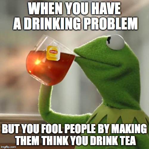 But That's None Of My Business Meme | WHEN YOU HAVE A DRINKING PROBLEM; BUT YOU FOOL PEOPLE BY MAKING THEM THINK YOU DRINK TEA | image tagged in memes,but thats none of my business,kermit the frog | made w/ Imgflip meme maker