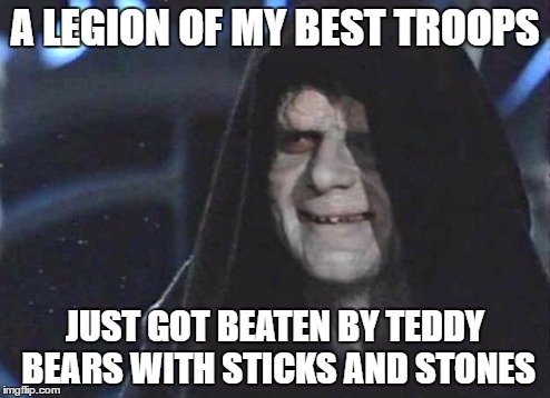 #PalpatineTrolled | A LEGION OF MY BEST TROOPS; JUST GOT BEATEN BY TEDDY BEARS WITH STICKS AND STONES | image tagged in star wars | made w/ Imgflip meme maker