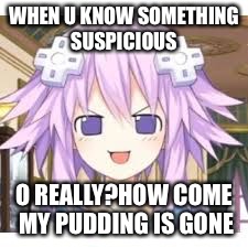 Neptune  | WHEN U KNOW SOMETHING SUSPICIOUS; O REALLY?HOW COME MY PUDDING IS GONE | image tagged in neptune | made w/ Imgflip meme maker