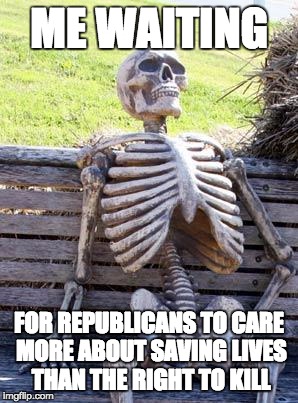 Me Waiting | ME WAITING; FOR REPUBLICANS TO CARE MORE ABOUT SAVING LIVES THAN THE RIGHT TO KILL | image tagged in memes,waiting skeleton | made w/ Imgflip meme maker