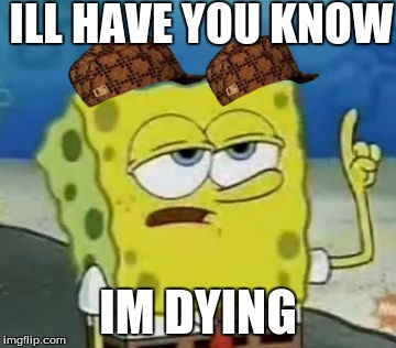 I'll Have You Know Spongebob | ILL HAVE YOU KNOW; IM DYING | image tagged in memes,ill have you know spongebob,scumbag | made w/ Imgflip meme maker