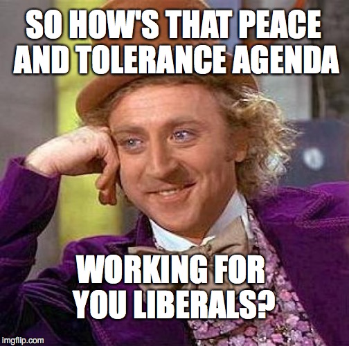 Creepy Condescending Wonka | SO HOW'S THAT PEACE AND TOLERANCE AGENDA; WORKING FOR YOU LIBERALS? | image tagged in memes,creepy condescending wonka | made w/ Imgflip meme maker