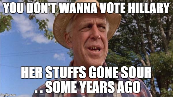 Grounds gone sour | YOU DON'T WANNA VOTE HILLARY HER STUFFS GONE SOUR . . SOME YEARS AGO | image tagged in grounds gone sour | made w/ Imgflip meme maker