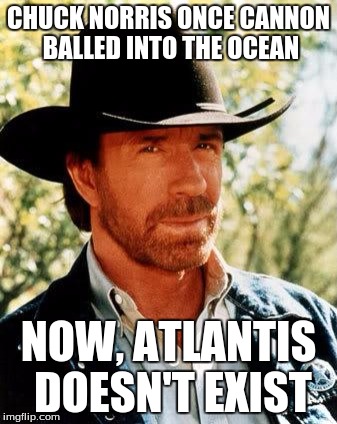 Chuck Norris | CHUCK NORRIS ONCE CANNON BALLED INTO THE OCEAN; NOW, ATLANTIS DOESN'T EXIST | image tagged in chuck norris,memes | made w/ Imgflip meme maker