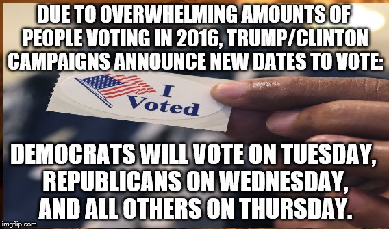 Will anyone believe this? | DUE TO OVERWHELMING AMOUNTS OF PEOPLE VOTING IN 2016, TRUMP/CLINTON CAMPAIGNS ANNOUNCE NEW DATES TO VOTE:; DEMOCRATS WILL VOTE ON TUESDAY, REPUBLICANS ON WEDNESDAY, AND ALL OTHERS ON THURSDAY. | image tagged in donald trump,hillary clinton,voting,president 2016 | made w/ Imgflip meme maker