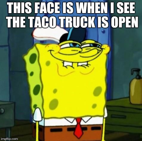 Suicide Face Spongbob | THIS FACE IS WHEN I SEE THE TACO TRUCK IS OPEN | image tagged in suicide face spongbob | made w/ Imgflip meme maker