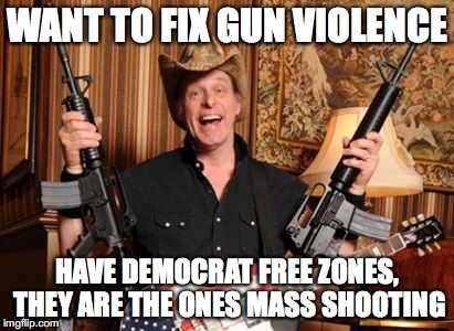 Nugent.guns.jpg | WANT TO FIX GUN VIOLENCE; HAVE DEMOCRAT FREE ZONES, THEY ARE THE ONES MASS SHOOTING | image tagged in nugentgunsjpg | made w/ Imgflip meme maker