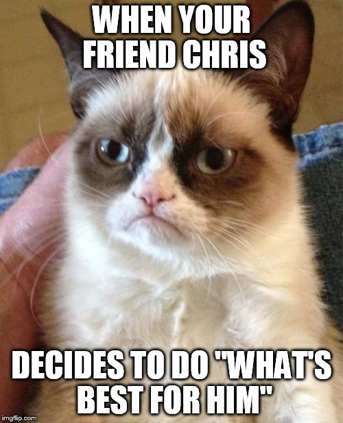 Grumpy Cat Meme | WHEN YOUR FRIEND CHRIS; DECIDES TO DO "WHAT'S BEST FOR HIM" | image tagged in memes,grumpy cat | made w/ Imgflip meme maker