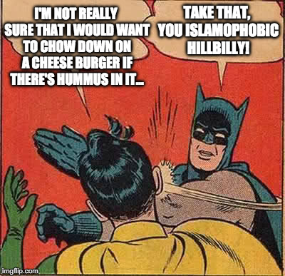 P.C. Hummus  | I'M NOT REALLY SURE THAT I WOULD WANT TO CHOW DOWN ON A CHEESE BURGER IF THERE'S HUMMUS IN IT... TAKE THAT, YOU ISLAMOPHOBIC HILLBILLY! | image tagged in memes,batman slapping robin | made w/ Imgflip meme maker