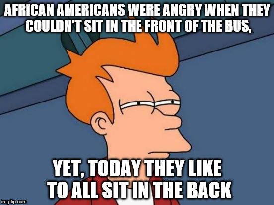 Futurama Fry Meme | AFRICAN AMERICANS WERE ANGRY WHEN THEY COULDN'T SIT IN THE FRONT OF THE BUS, YET, TODAY THEY LIKE TO ALL SIT IN THE BACK | image tagged in memes,futurama fry | made w/ Imgflip meme maker