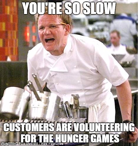 Chef Gordon Ramsay Meme | YOU'RE SO SLOW; CUSTOMERS ARE VOLUNTEERING FOR THE HUNGER GAMES | image tagged in memes,chef gordon ramsay | made w/ Imgflip meme maker