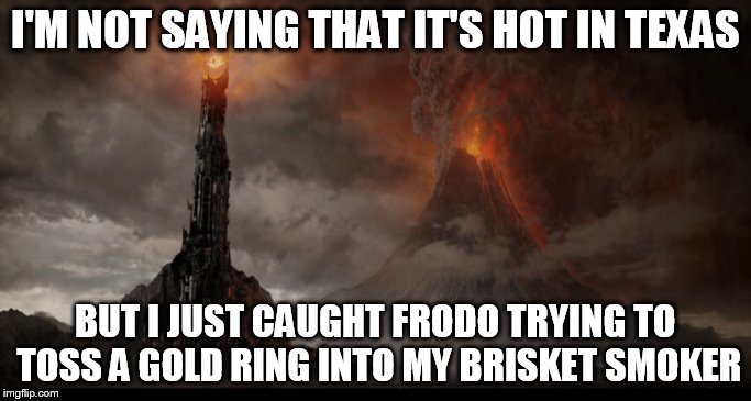 Mount Doom | I'M NOT SAYING THAT IT'S HOT IN TEXAS; BUT I JUST CAUGHT FRODO TRYING TO TOSS A GOLD RING INTO MY BRISKET SMOKER | image tagged in lord of the rings,mordor | made w/ Imgflip meme maker