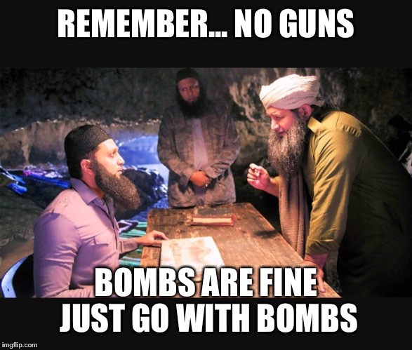 We don't need no steekin' guns | REMEMBER... NO GUNS; BOMBS ARE FINE JUST GO WITH BOMBS | image tagged in memes,funny,terrorists,gun control,bomb | made w/ Imgflip meme maker