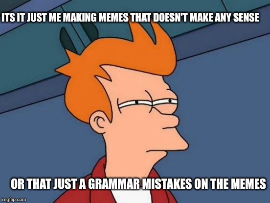 Futurama Fry Meme | ITS IT JUST ME MAKING MEMES THAT DOESN'T MAKE ANY SENSE OR THAT JUST A GRAMMAR MISTAKES ON THE MEMES | image tagged in memes,futurama fry | made w/ Imgflip meme maker