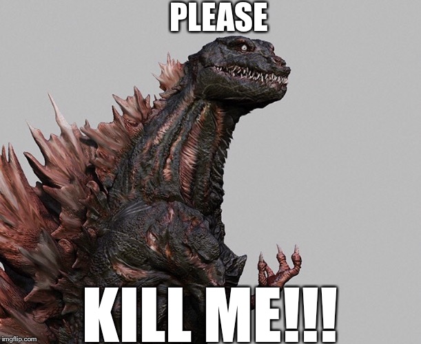 The new Godzilla. | PLEASE; KILL ME!!! | image tagged in memes | made w/ Imgflip meme maker